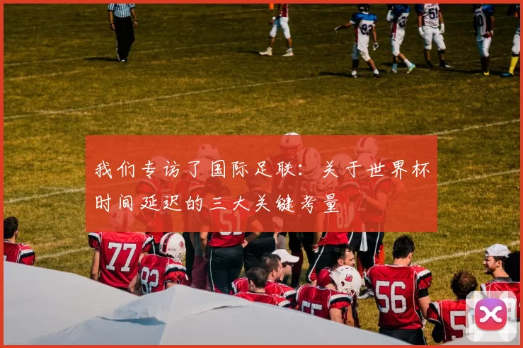 我们专访了国际足联:关于世界杯时间延迟的三大关键考量
