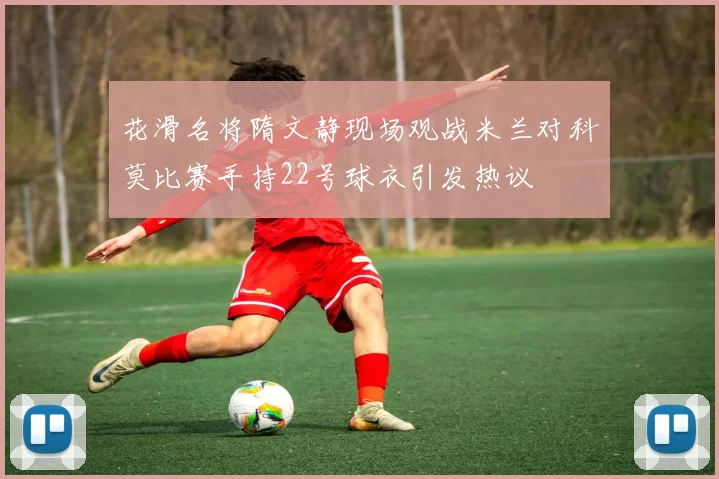 花滑名将隋文静现场观战米兰对科莫比赛手持22号球衣引发热议