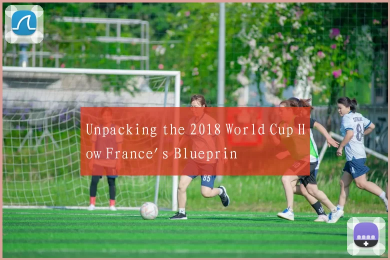 Unpacking the 2018 World Cup How France's Blueprin