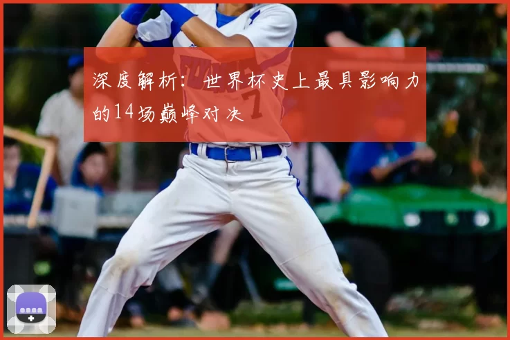 深度解析：世界杯史上最具影响力的14场巅峰对决