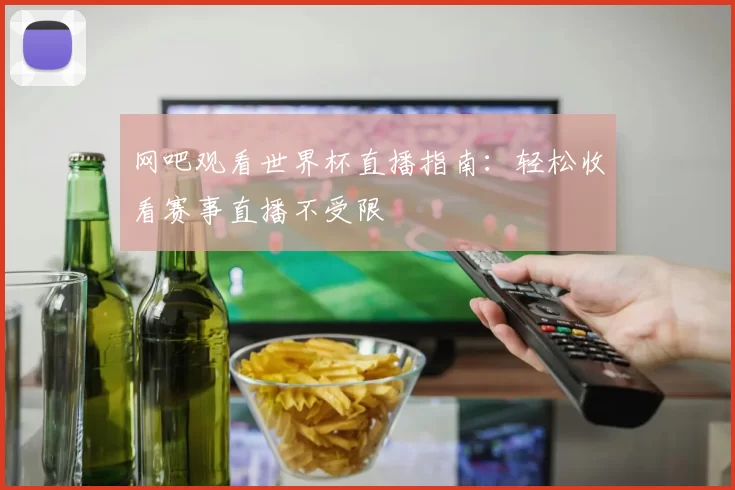 网吧观看世界杯直播指南：轻松收看赛事直播不受限