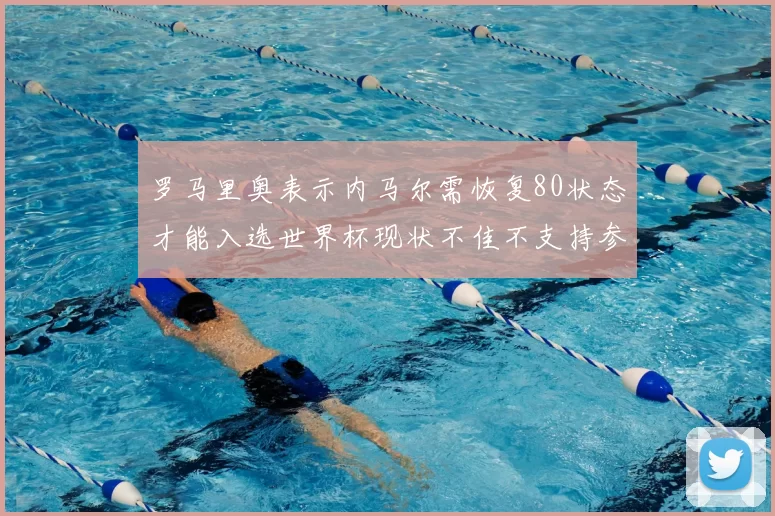 罗马里奥表示内马尔需恢复80状态才能入选世界杯现状不佳不支持参赛