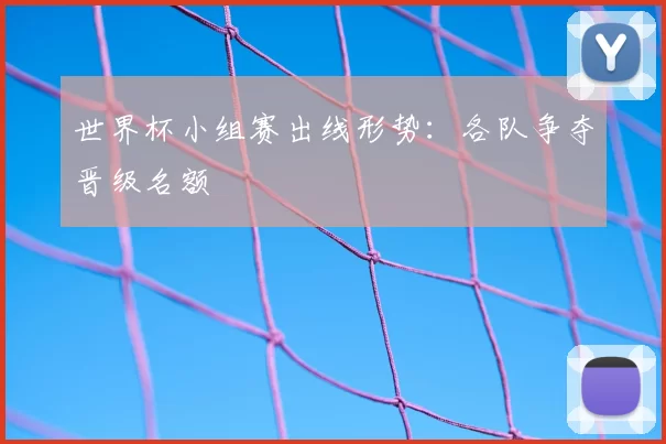世界杯小组赛出线形势:各队争夺晋级名额