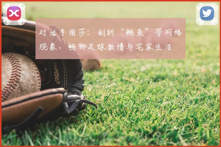 对话李丽莎：剖析“鲍鱼”等网络现象，畅聊足球激情与宅家生活
