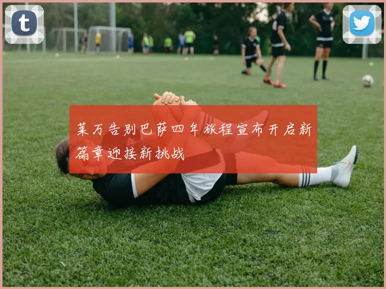 莱万告别巴萨四年旅程宣布开启新篇章迎接新挑战