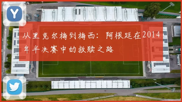 从里克尔梅到梅西：阿根廷在2014年半决赛中的救赎之路