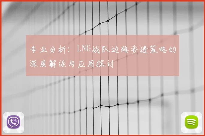 专业分析:LNG战队边路渗透策略的深度解读与应用探讨