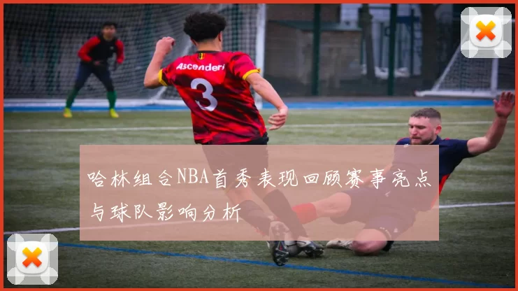 哈林组合NBA首秀表现回顾赛事亮点与球队影响分析