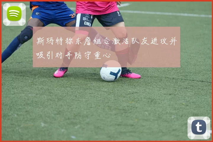 斯玛特称东詹组合激活队友进攻并吸引对手防守重心