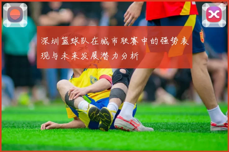 深圳篮球队在城市联赛中的强势表现与未来发展潜力分析