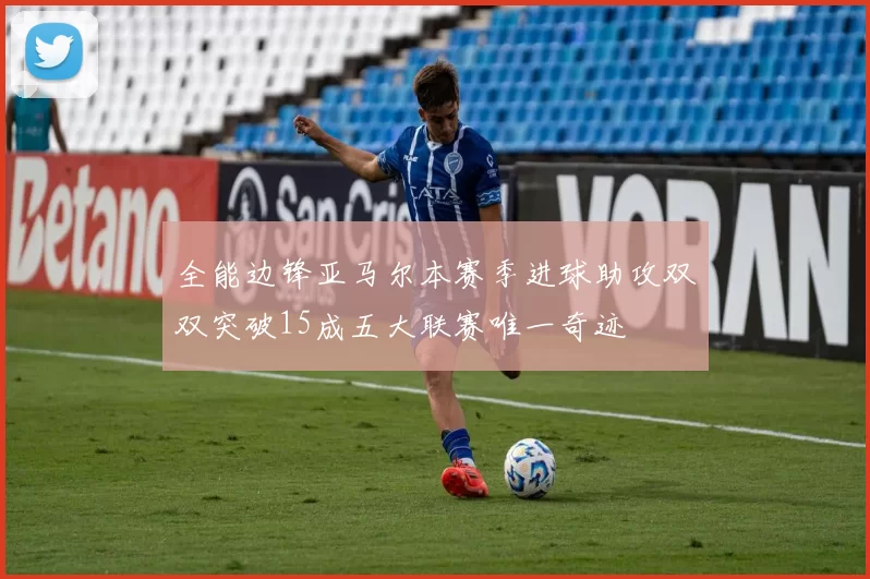 全能边锋亚马尔本赛季进球助攻双双突破15成五大联赛唯一奇迹