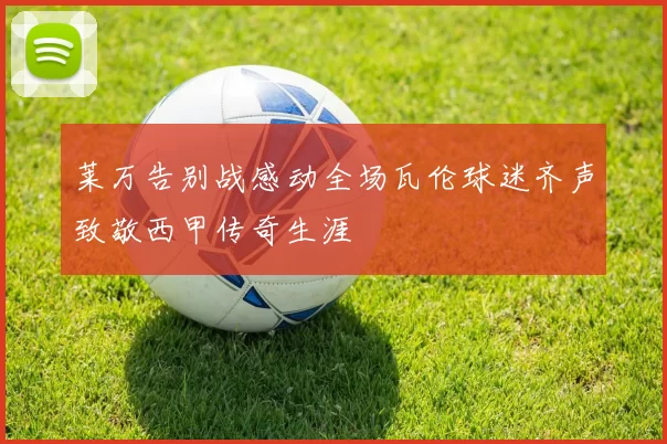 莱万告别战感动全场瓦伦球迷齐声致敬西甲传奇生涯