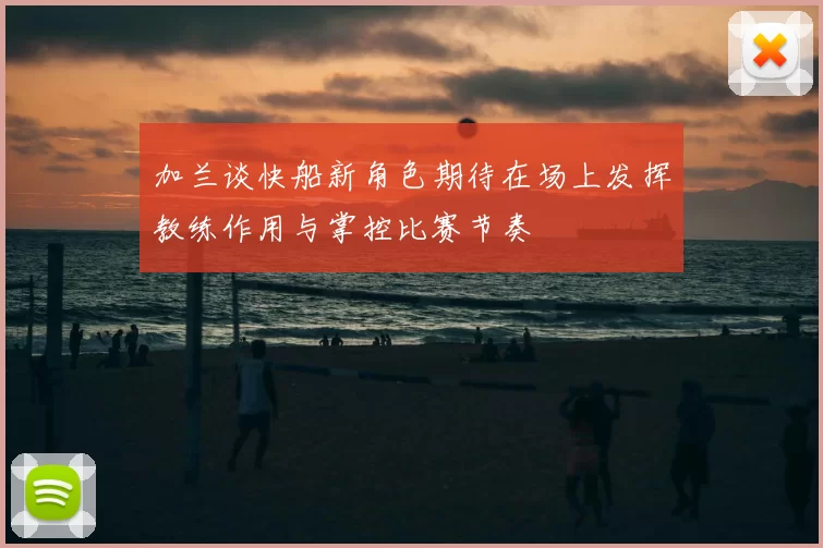 加兰谈快船新角色期待在场上发挥教练作用与掌控比赛节奏