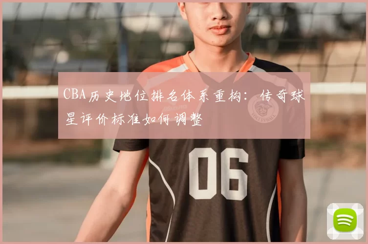 CBA历史地位排名体系重构：传奇球星评价标准如何调整
