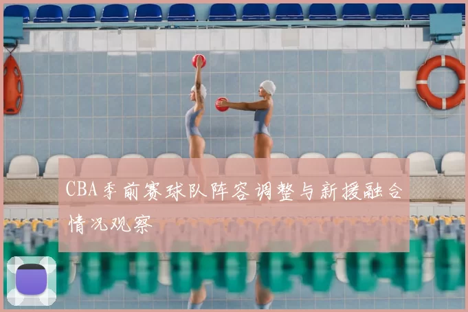 CBA季前赛球队阵容调整与新援融合情况观察