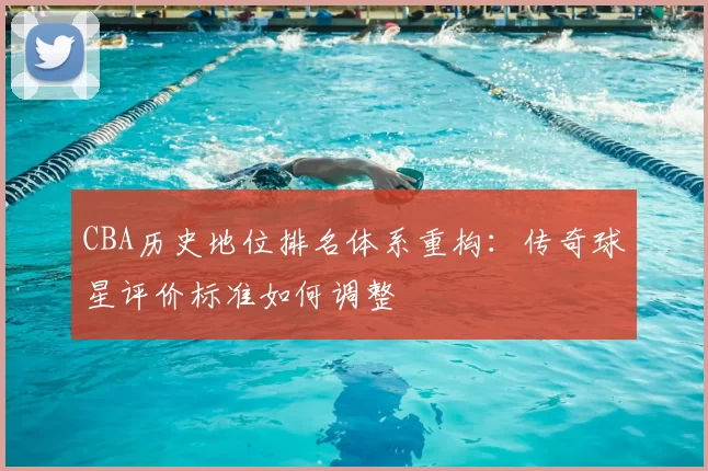 CBA历史地位排名体系重构：传奇球星评价标准如何调整