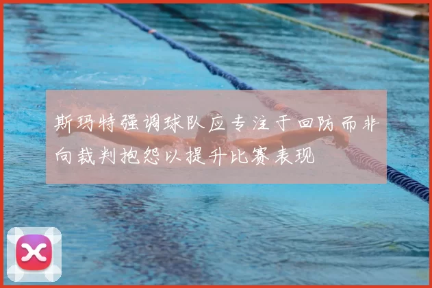 斯玛特强调球队应专注于回防而非向裁判抱怨以提升比赛表现