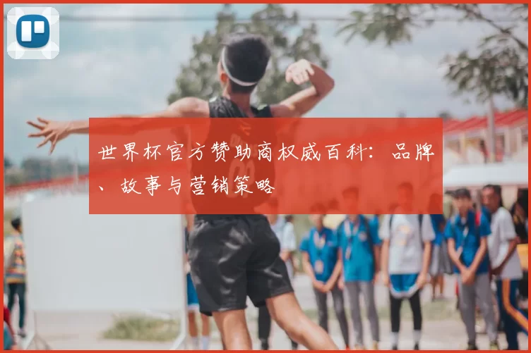 世界杯官方赞助商权威百科:品牌、故事与营销策略