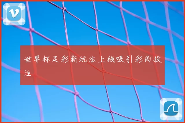 世界杯足彩新玩法上线吸引彩民投注