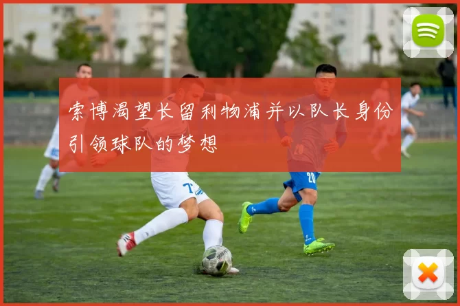 索博渴望长留利物浦并以队长身份引领球队的梦想