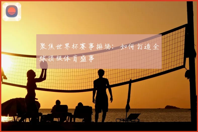 聚焦世界杯赛事排场:如何打造全球顶级体育盛事
