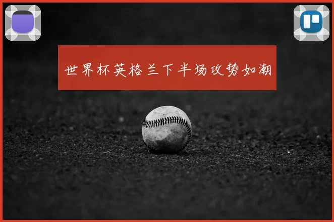 世界杯英格兰下半场攻势如潮