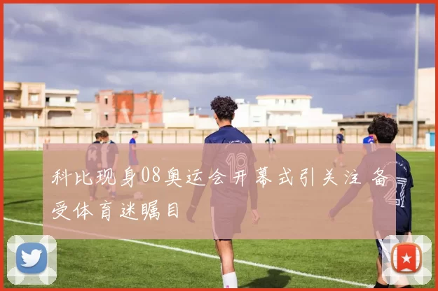 科比现身08奥运会开幕式引关注 备受体育迷瞩目