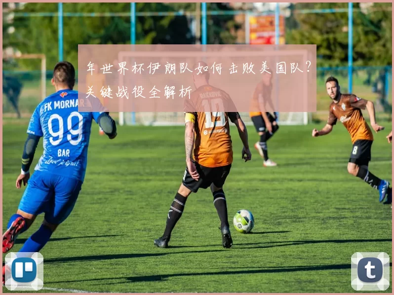 年世界杯伊朗队如何击败美国队?关键战役全解析