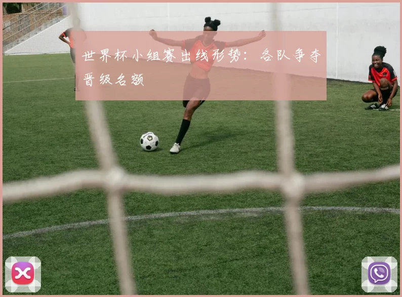 世界杯小组赛出线形势:各队争夺晋级名额