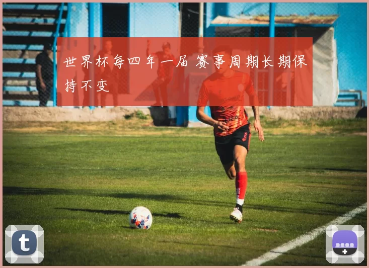世界杯每四年一届 赛事周期长期保持不变
