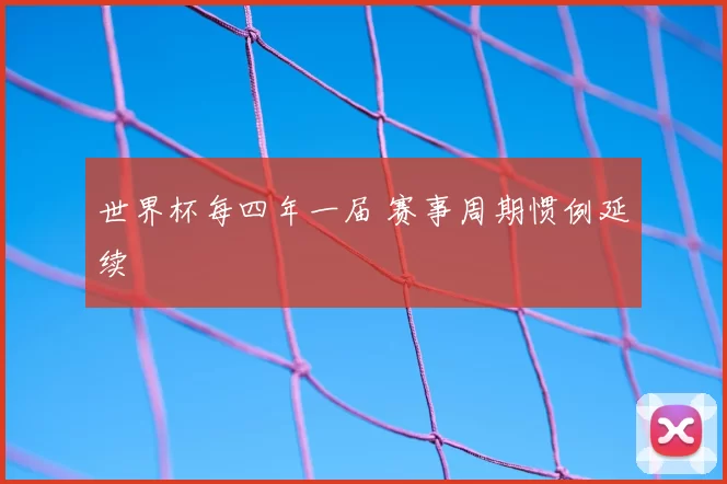 世界杯每四年一届 赛事周期惯例延续