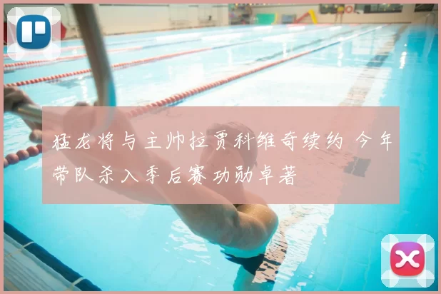 猛龙将与主帅拉贾科维奇续约 今年带队杀入季后赛功勋卓著