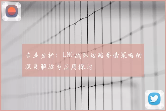 专业分析：LNG战队边路渗透策略的深度解读与应用探讨