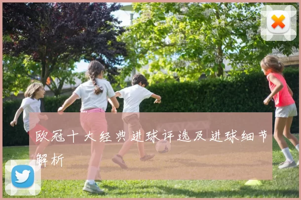 欧冠十大经典进球评选及进球细节解析