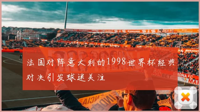 法国对阵意大利的1998世界杯经典对决引发球迷关注