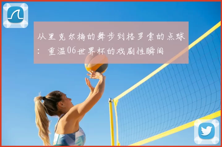 从里克尔梅的舞步到格罗索的点球：重温06世界杯的戏剧性瞬间