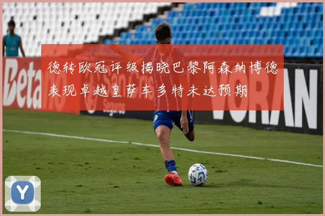 德转欧冠评级揭晓巴黎阿森纳博德表现卓越皇萨车多特未达预期