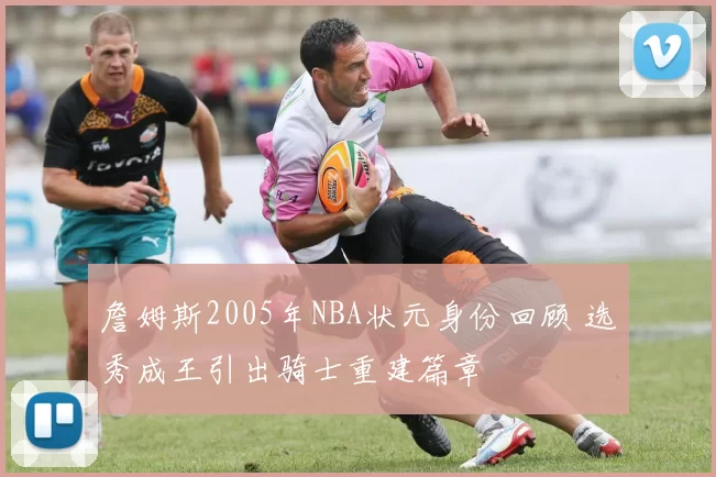 詹姆斯2005年NBA状元身份回顾 选秀成王引出骑士重建篇章