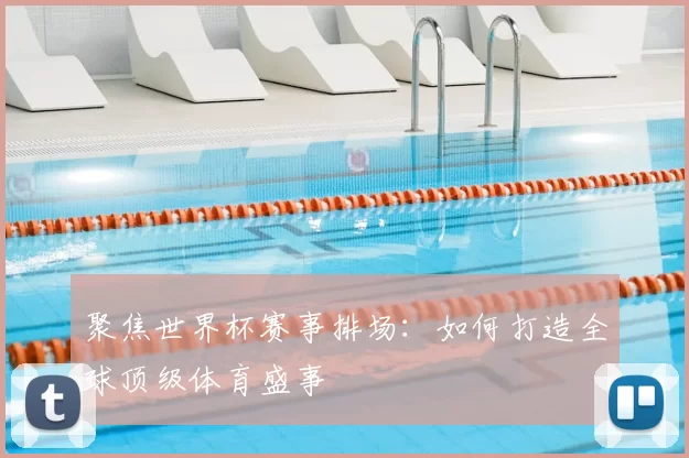 聚焦世界杯赛事排场:如何打造全球顶级体育盛事