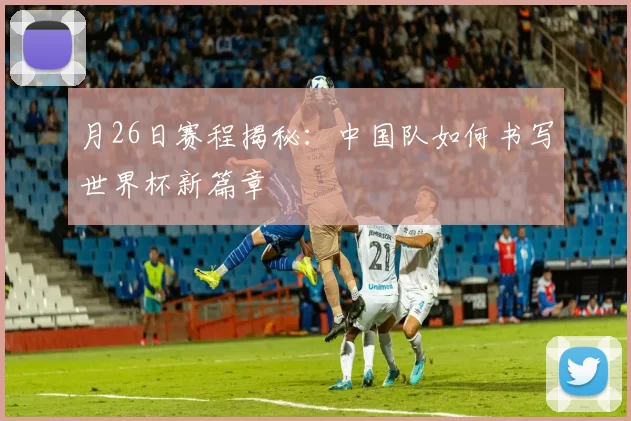 月26日赛程揭秘：中国队如何书写世界杯新篇章