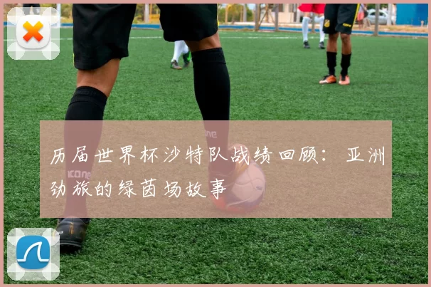 历届世界杯沙特队战绩回顾：亚洲劲旅的绿茵场故事