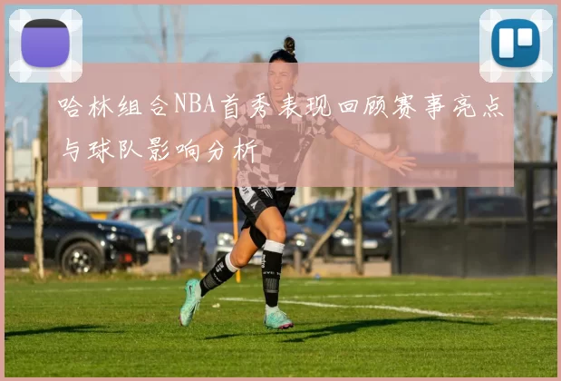 哈林组合NBA首秀表现回顾赛事亮点与球队影响分析