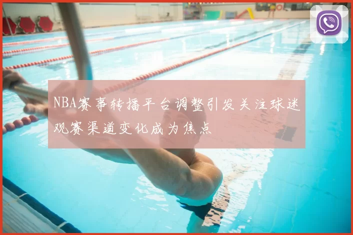 NBA赛事转播平台调整引发关注球迷观赛渠道变化成为焦点