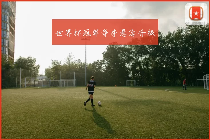 世界杯冠军争夺悬念升级