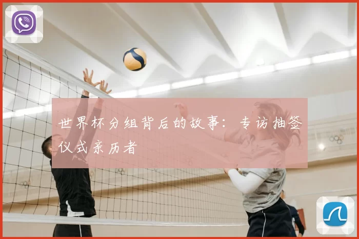 世界杯分组背后的故事:专访抽签仪式亲历者