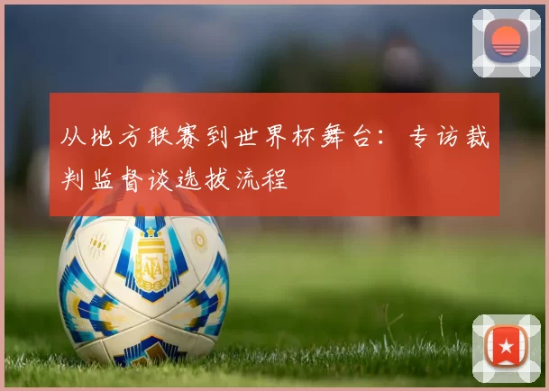 从地方联赛到世界杯舞台：专访裁判监督谈选拔流程