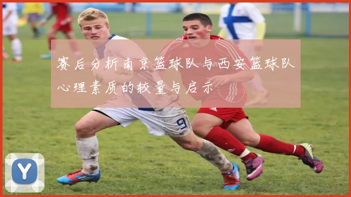 赛后分析南京篮球队与西安篮球队心理素质的较量与启示