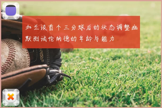 加兰谈首个三分球后的状态调整幽默测试伦纳德的年龄与能力
