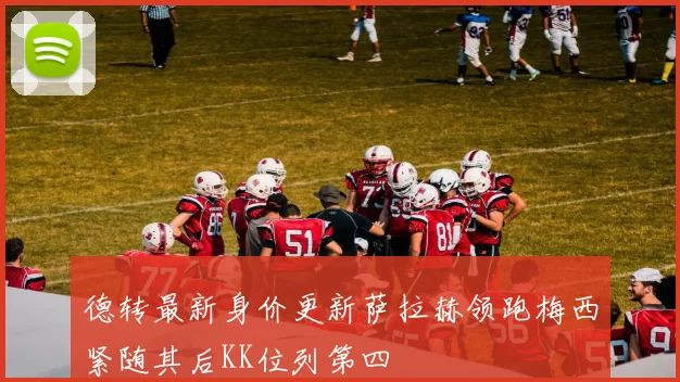 德转最新身价更新萨拉赫领跑梅西紧随其后KK位列第四