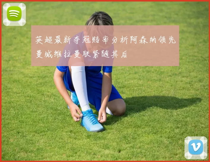 英超最新夺冠赔率分析阿森纳领先曼城维拉曼联紧随其后